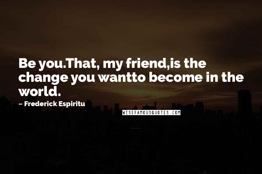 Frederick Espiritu Quotes: Be you.That, my friend,is the change you wantto become in the world.