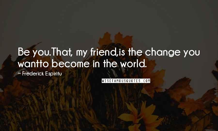 Frederick Espiritu Quotes: Be you.That, my friend,is the change you wantto become in the world.