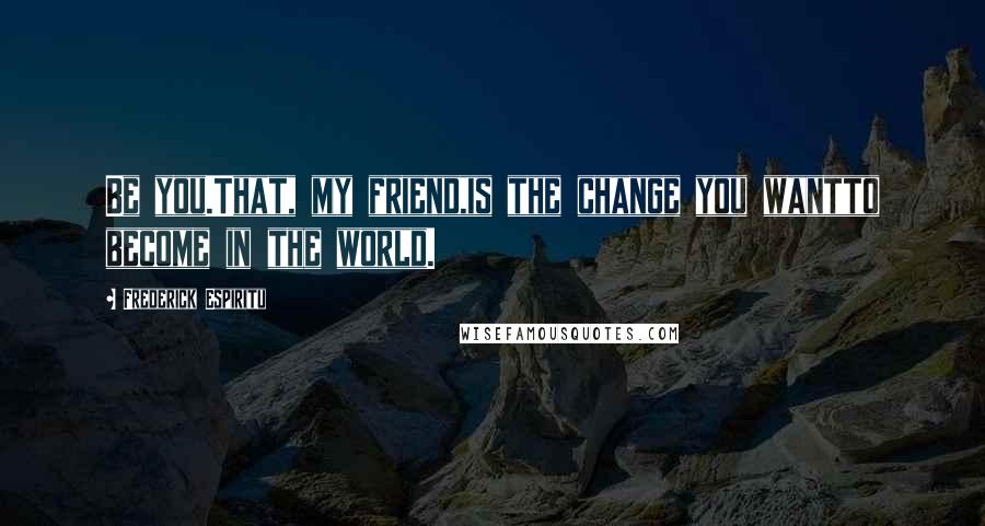 Frederick Espiritu Quotes: Be you.That, my friend,is the change you wantto become in the world.