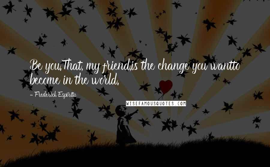 Frederick Espiritu Quotes: Be you.That, my friend,is the change you wantto become in the world.