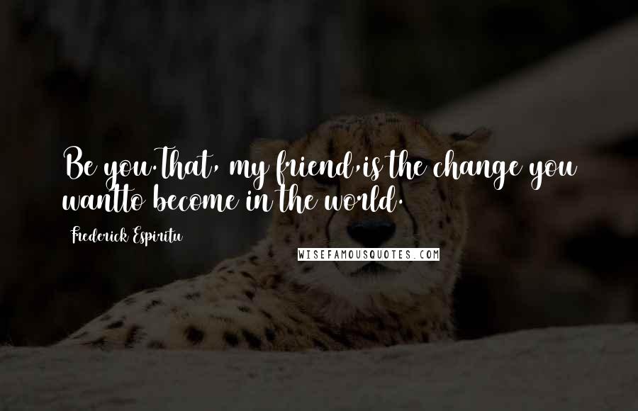 Frederick Espiritu Quotes: Be you.That, my friend,is the change you wantto become in the world.