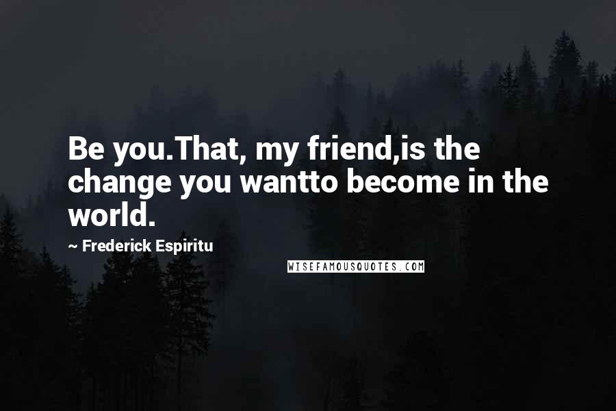 Frederick Espiritu Quotes: Be you.That, my friend,is the change you wantto become in the world.