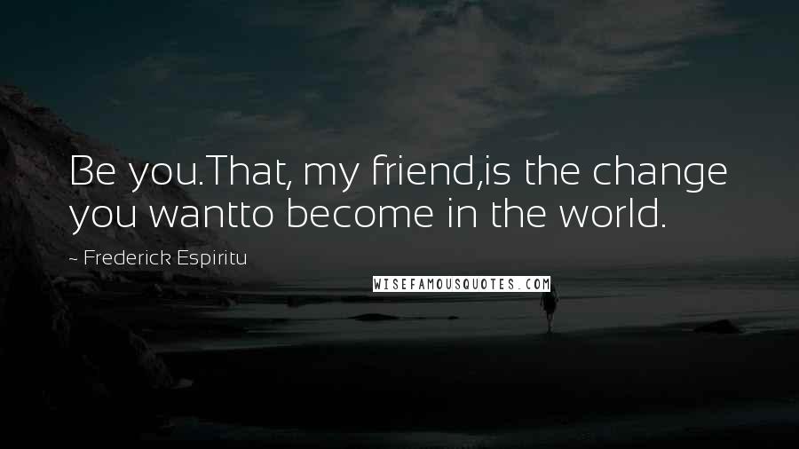 Frederick Espiritu Quotes: Be you.That, my friend,is the change you wantto become in the world.