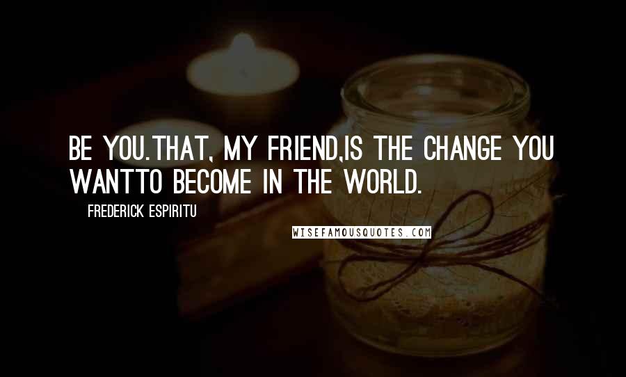 Frederick Espiritu Quotes: Be you.That, my friend,is the change you wantto become in the world.