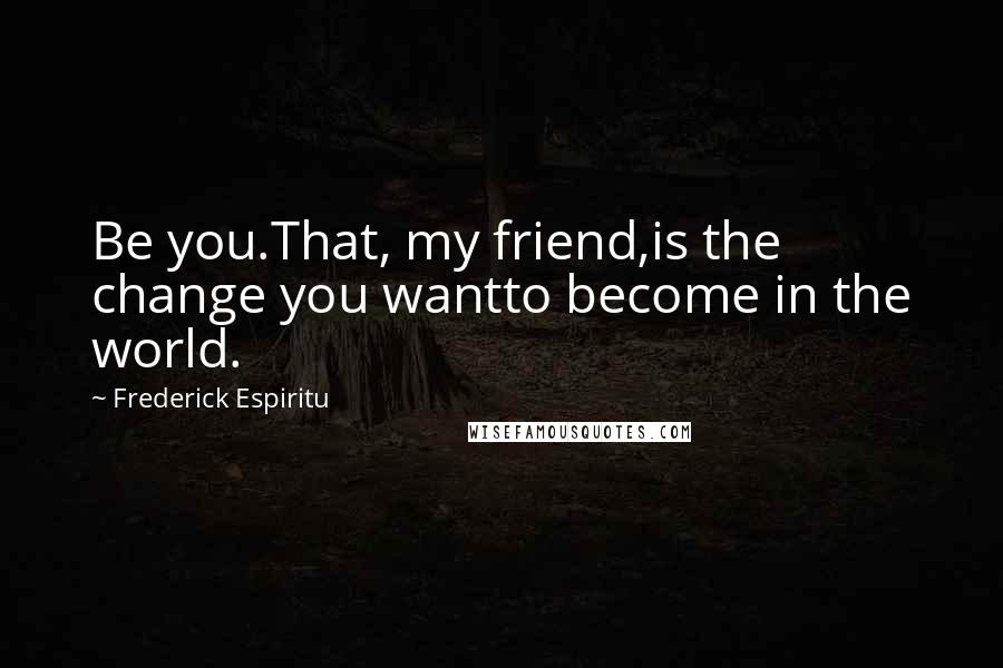 Frederick Espiritu Quotes: Be you.That, my friend,is the change you wantto become in the world.