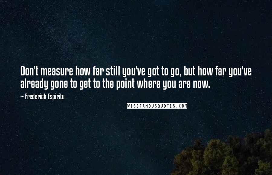 Frederick Espiritu Quotes: Don't measure how far still you've got to go, but how far you've already gone to get to the point where you are now.