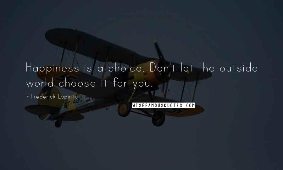 Frederick Espiritu Quotes: Happiness is a choice. Don't let the outside world choose it for you.