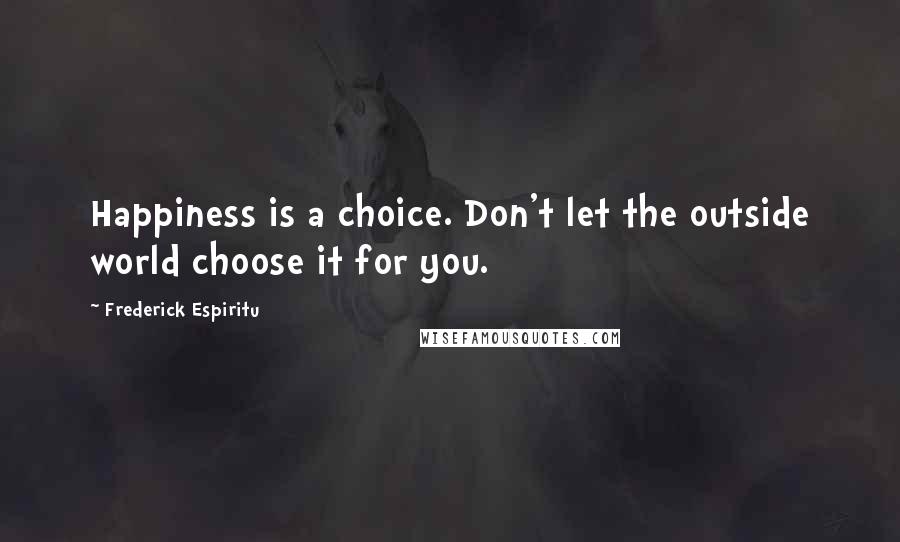 Frederick Espiritu Quotes: Happiness is a choice. Don't let the outside world choose it for you.