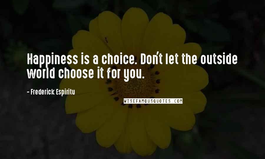 Frederick Espiritu Quotes: Happiness is a choice. Don't let the outside world choose it for you.