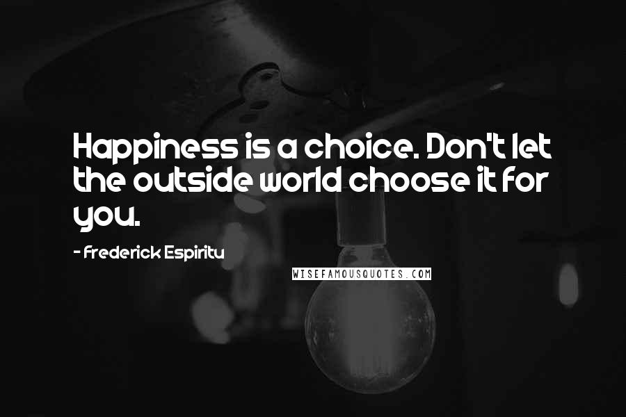 Frederick Espiritu Quotes: Happiness is a choice. Don't let the outside world choose it for you.