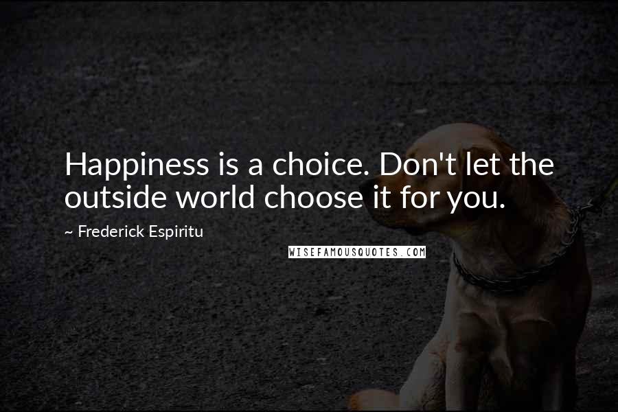 Frederick Espiritu Quotes: Happiness is a choice. Don't let the outside world choose it for you.