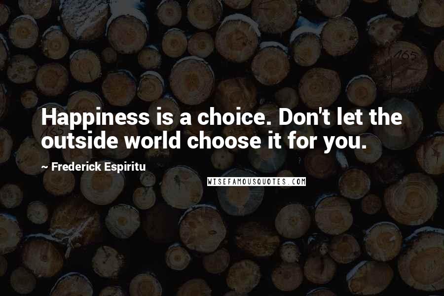 Frederick Espiritu Quotes: Happiness is a choice. Don't let the outside world choose it for you.