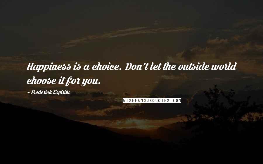 Frederick Espiritu Quotes: Happiness is a choice. Don't let the outside world choose it for you.