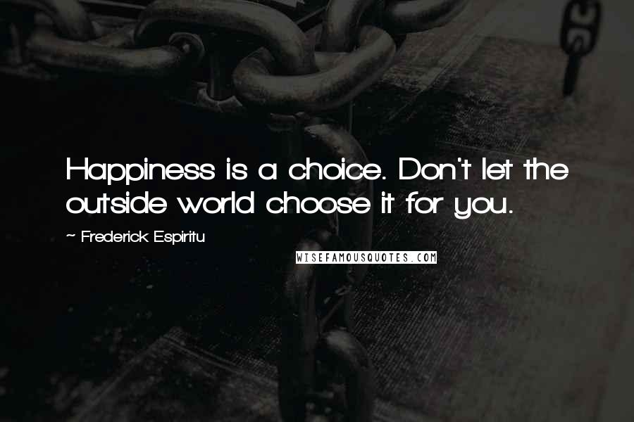 Frederick Espiritu Quotes: Happiness is a choice. Don't let the outside world choose it for you.