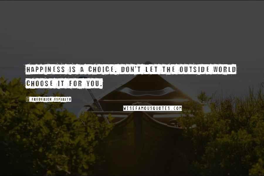 Frederick Espiritu Quotes: Happiness is a choice. Don't let the outside world choose it for you.