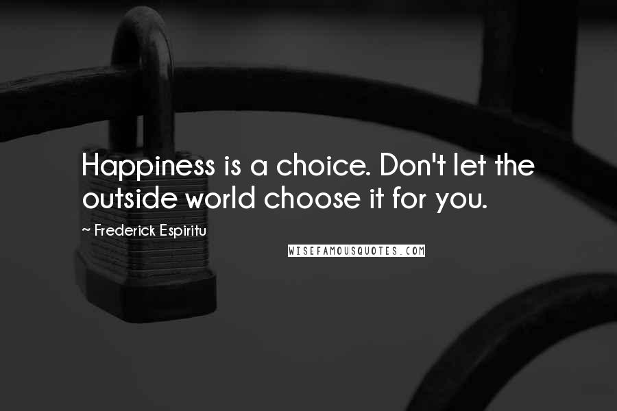 Frederick Espiritu Quotes: Happiness is a choice. Don't let the outside world choose it for you.