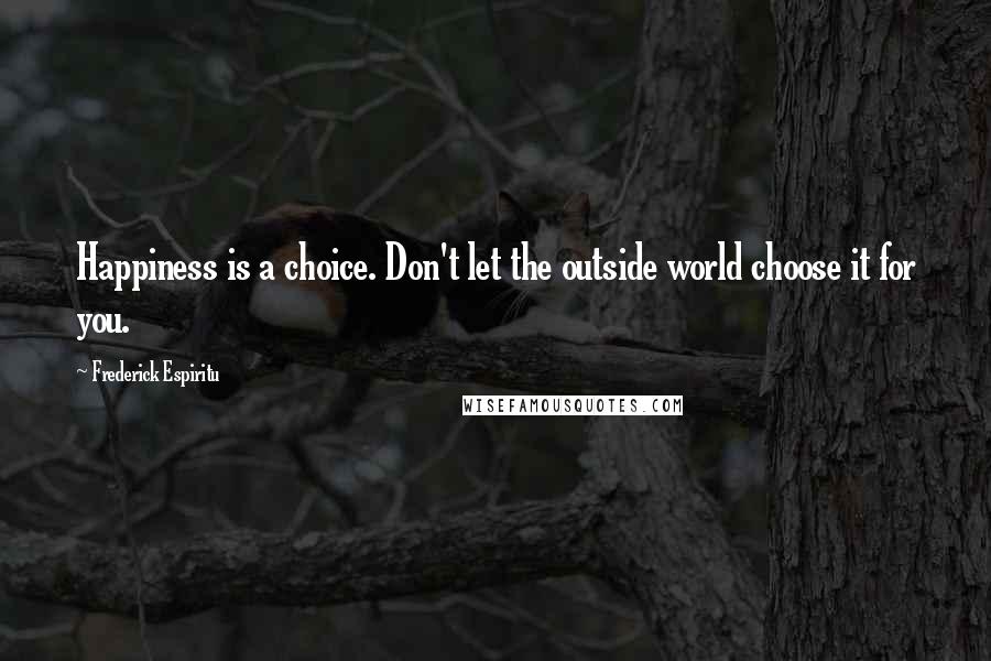 Frederick Espiritu Quotes: Happiness is a choice. Don't let the outside world choose it for you.