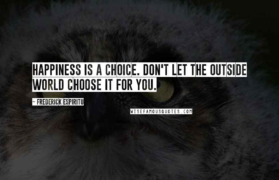 Frederick Espiritu Quotes: Happiness is a choice. Don't let the outside world choose it for you.