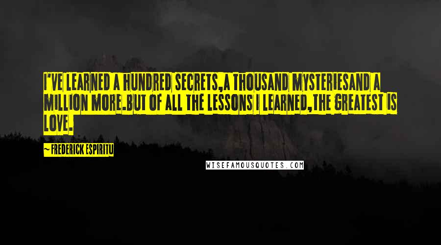 Frederick Espiritu Quotes: I've learned a hundred secrets,a thousand mysteriesand a million more.But of all the lessons I learned,the greatest is love.