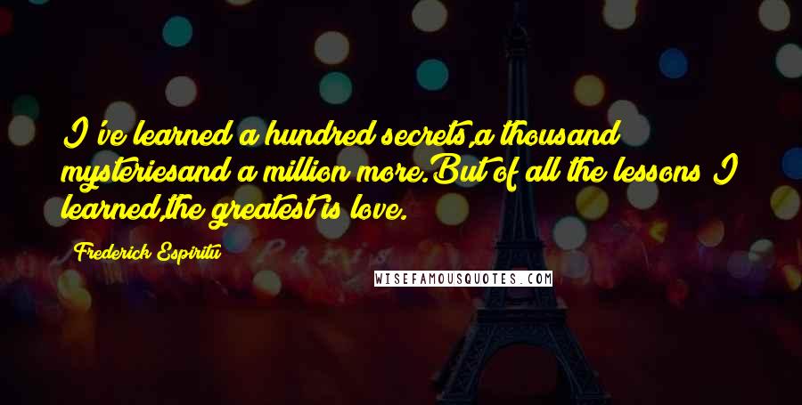 Frederick Espiritu Quotes: I've learned a hundred secrets,a thousand mysteriesand a million more.But of all the lessons I learned,the greatest is love.