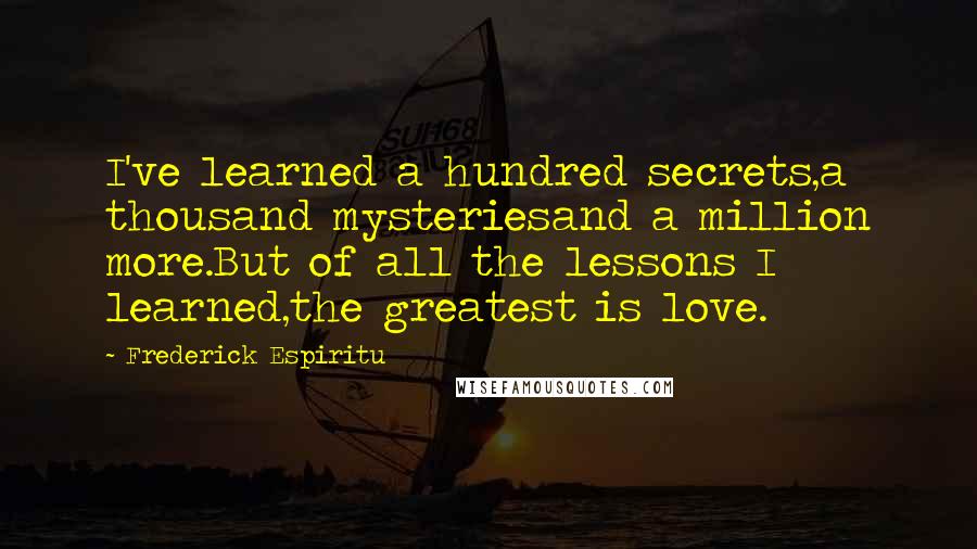 Frederick Espiritu Quotes: I've learned a hundred secrets,a thousand mysteriesand a million more.But of all the lessons I learned,the greatest is love.