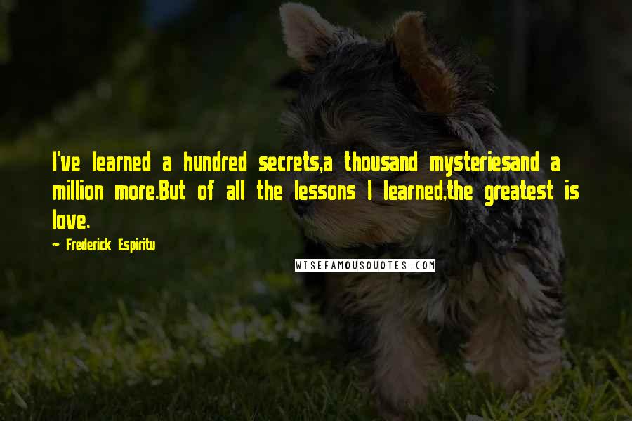 Frederick Espiritu Quotes: I've learned a hundred secrets,a thousand mysteriesand a million more.But of all the lessons I learned,the greatest is love.