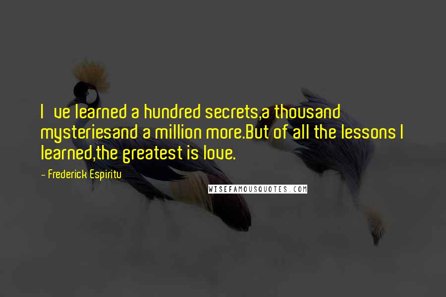 Frederick Espiritu Quotes: I've learned a hundred secrets,a thousand mysteriesand a million more.But of all the lessons I learned,the greatest is love.