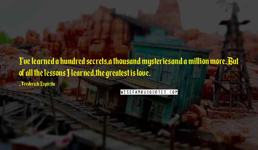 Frederick Espiritu Quotes: I've learned a hundred secrets,a thousand mysteriesand a million more.But of all the lessons I learned,the greatest is love.