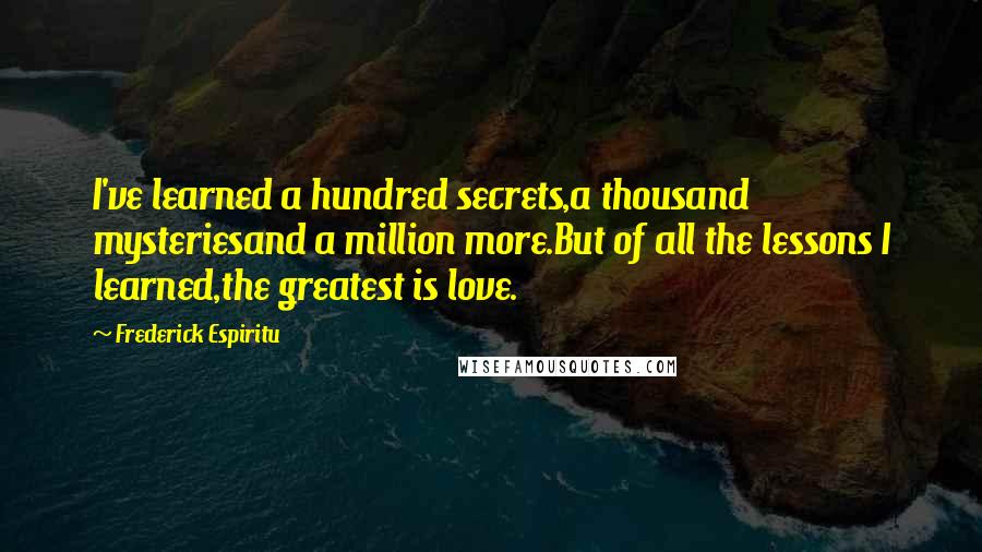 Frederick Espiritu Quotes: I've learned a hundred secrets,a thousand mysteriesand a million more.But of all the lessons I learned,the greatest is love.