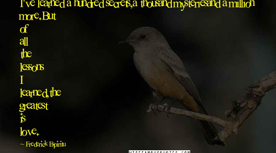 Frederick Espiritu Quotes: I've learned a hundred secrets,a thousand mysteriesand a million more.But of all the lessons I learned,the greatest is love.