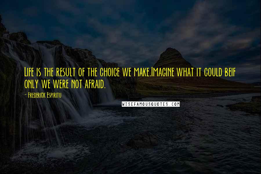 Frederick Espiritu Quotes: Life is the result of the choice we make.Imagine what it could beif only we were not afraid.