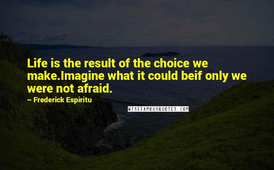 Frederick Espiritu Quotes: Life is the result of the choice we make.Imagine what it could beif only we were not afraid.