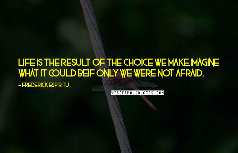 Frederick Espiritu Quotes: Life is the result of the choice we make.Imagine what it could beif only we were not afraid.