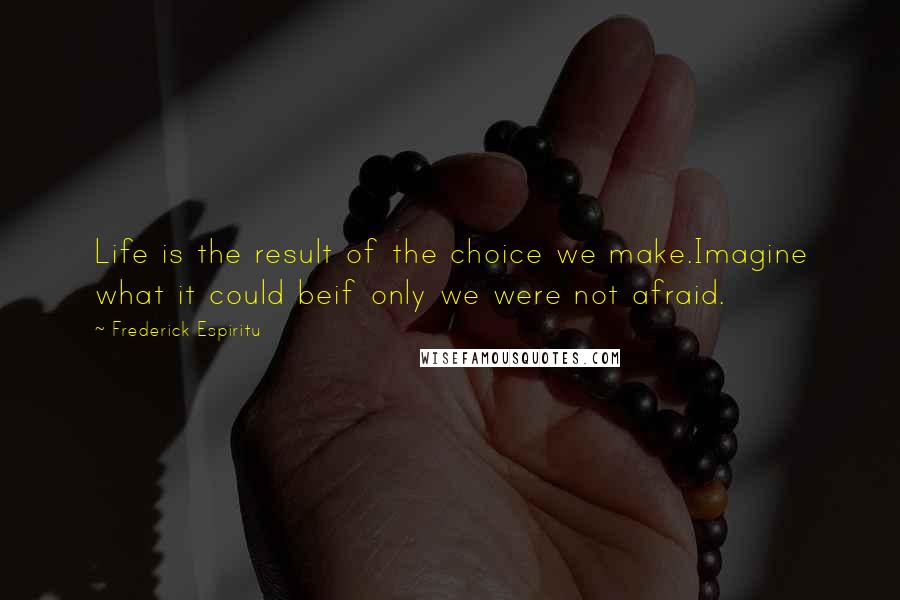 Frederick Espiritu Quotes: Life is the result of the choice we make.Imagine what it could beif only we were not afraid.