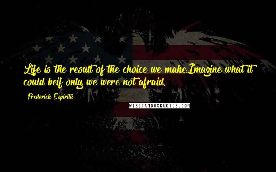 Frederick Espiritu Quotes: Life is the result of the choice we make.Imagine what it could beif only we were not afraid.