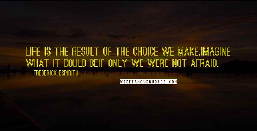 Frederick Espiritu Quotes: Life is the result of the choice we make.Imagine what it could beif only we were not afraid.