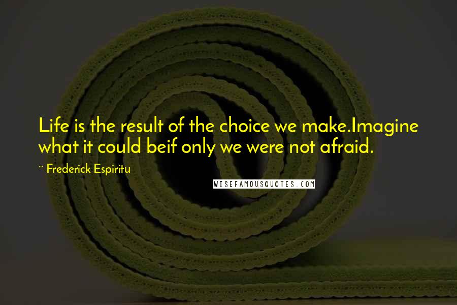 Frederick Espiritu Quotes: Life is the result of the choice we make.Imagine what it could beif only we were not afraid.