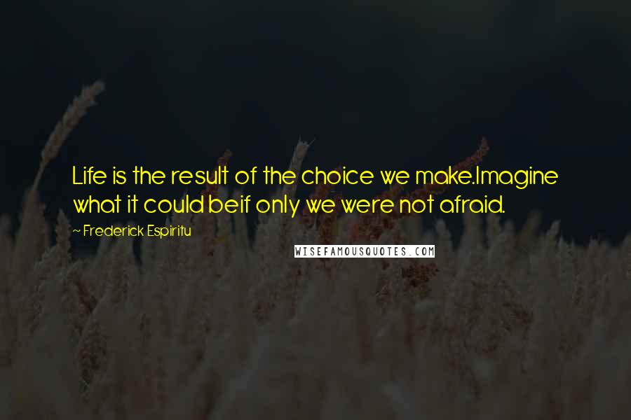 Frederick Espiritu Quotes: Life is the result of the choice we make.Imagine what it could beif only we were not afraid.