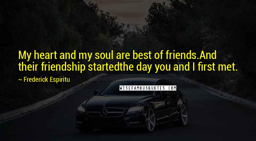 Frederick Espiritu Quotes: My heart and my soul are best of friends.And their friendship startedthe day you and I first met.