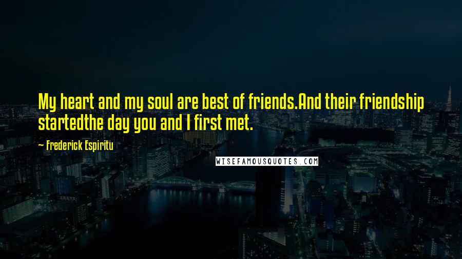 Frederick Espiritu Quotes: My heart and my soul are best of friends.And their friendship startedthe day you and I first met.