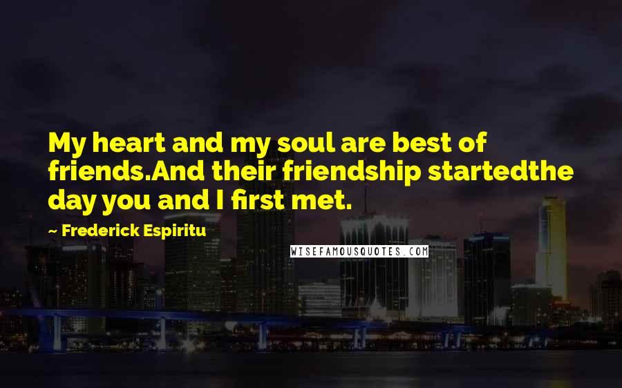 Frederick Espiritu Quotes: My heart and my soul are best of friends.And their friendship startedthe day you and I first met.