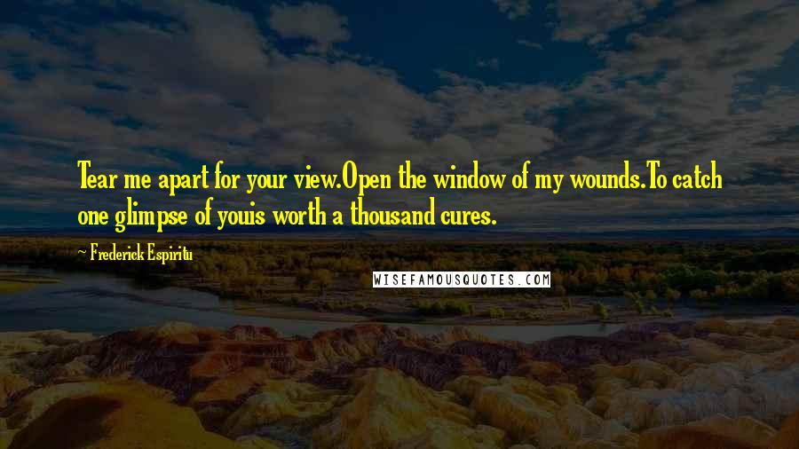 Frederick Espiritu Quotes: Tear me apart for your view.Open the window of my wounds.To catch one glimpse of youis worth a thousand cures.