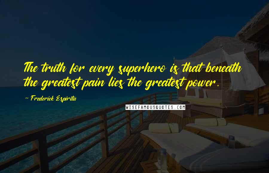 Frederick Espiritu Quotes: The truth for every superhero is that beneath the greatest pain lies the greatest power.