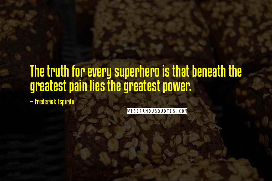 Frederick Espiritu Quotes: The truth for every superhero is that beneath the greatest pain lies the greatest power.