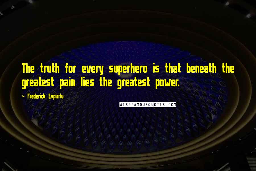 Frederick Espiritu Quotes: The truth for every superhero is that beneath the greatest pain lies the greatest power.