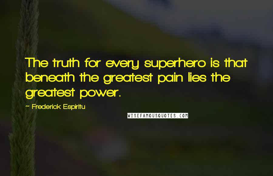Frederick Espiritu Quotes: The truth for every superhero is that beneath the greatest pain lies the greatest power.