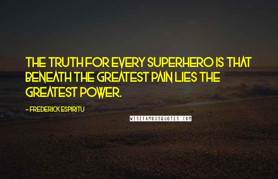 Frederick Espiritu Quotes: The truth for every superhero is that beneath the greatest pain lies the greatest power.