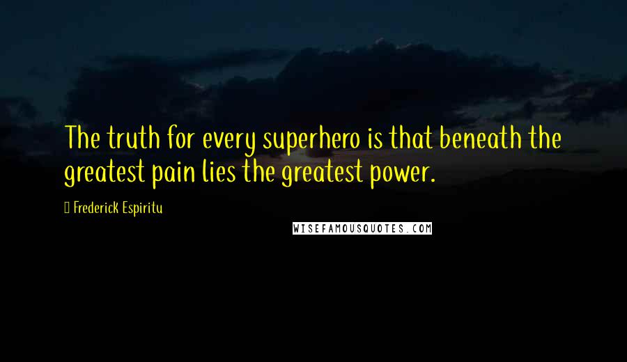 Frederick Espiritu Quotes: The truth for every superhero is that beneath the greatest pain lies the greatest power.