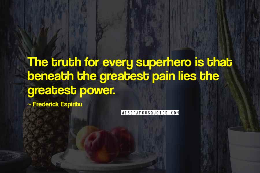 Frederick Espiritu Quotes: The truth for every superhero is that beneath the greatest pain lies the greatest power.