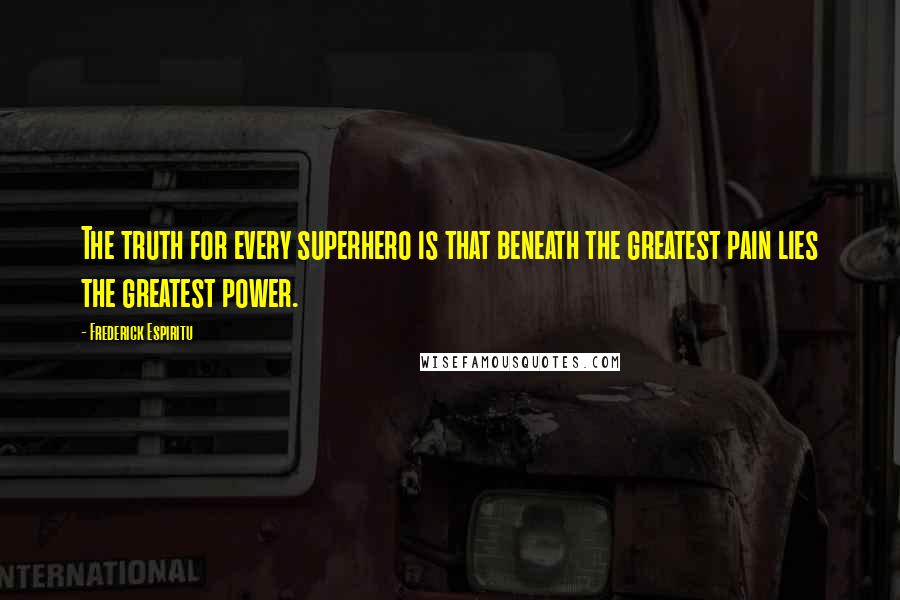 Frederick Espiritu Quotes: The truth for every superhero is that beneath the greatest pain lies the greatest power.